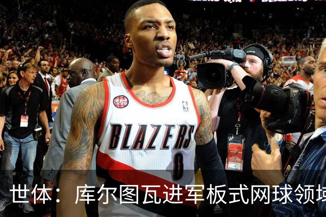 世体：库尔图瓦进军板式网球领域，未来渴望投资NBA与NFL
